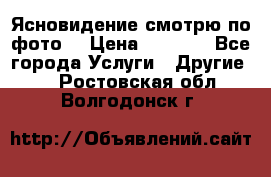 Ясновидение смотрю по фото  › Цена ­ 2 000 - Все города Услуги » Другие   . Ростовская обл.,Волгодонск г.